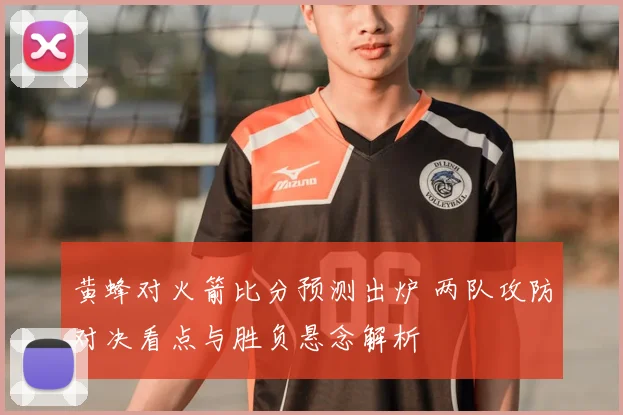 黄蜂对火箭比分预测出炉 两队攻防对决看点与胜负悬念解析
