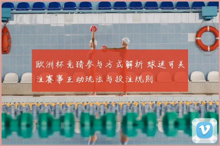 欧洲杯竞猜参与方式解析 球迷可关注赛事互动玩法与投注规则