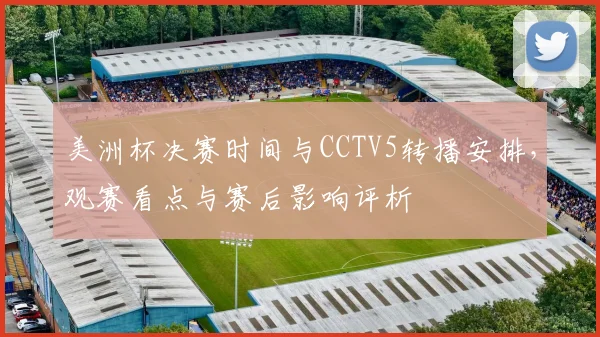 美洲杯决赛时间与CCTV5转播安排，观赛看点与赛后影响评析