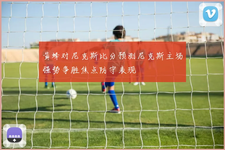 黄蜂对尼克斯比分预测尼克斯主场强势争胜焦点防守表现
