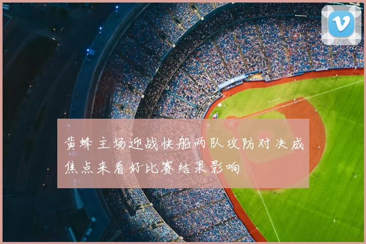 黄蜂主场迎战快船两队攻防对决成焦点来看好比赛结果影响