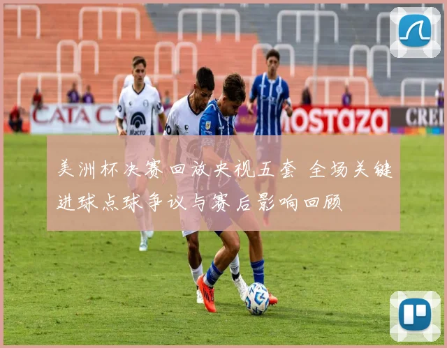 美洲杯决赛回放央视五套 全场关键进球点球争议与赛后影响回顾