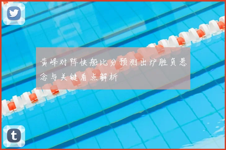 黄峰对阵快船比分预测出炉胜负悬念与关键看点解析