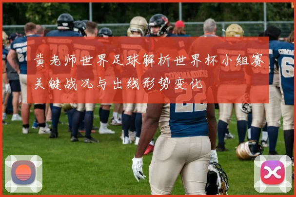 黄老师世界足球解析世界杯小组赛关键战况与出线形势变化