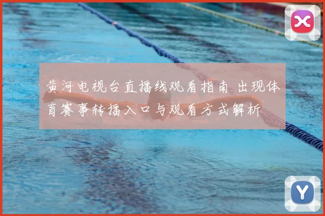 黄河电视台直播线观看指南 出现体育赛事转播入口与观看方式解析