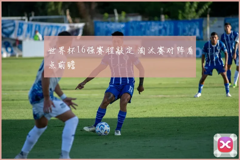 世界杯16强赛程敲定 淘汰赛对阵看点前瞻