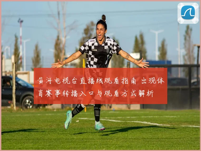 黄河电视台直播线观看指南 出现体育赛事转播入口与观看方式解析