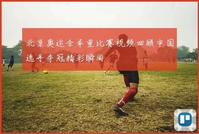 北京奥运会举重比赛视频回顾中国选手夺冠精彩瞬间