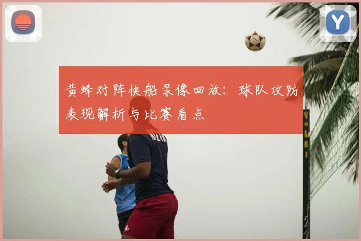 黄蜂对阵快船录像回放：球队攻防表现解析与比赛看点