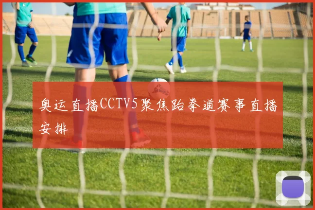 奥运直播CCTV5聚焦跆拳道赛事直播安排