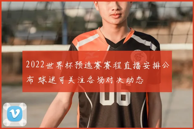 2022世界杯预选赛赛程直播安排公布 球迷可关注各场对决动态