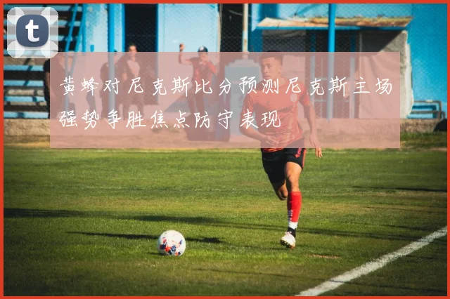 黄蜂对尼克斯比分预测尼克斯主场强势争胜焦点防守表现