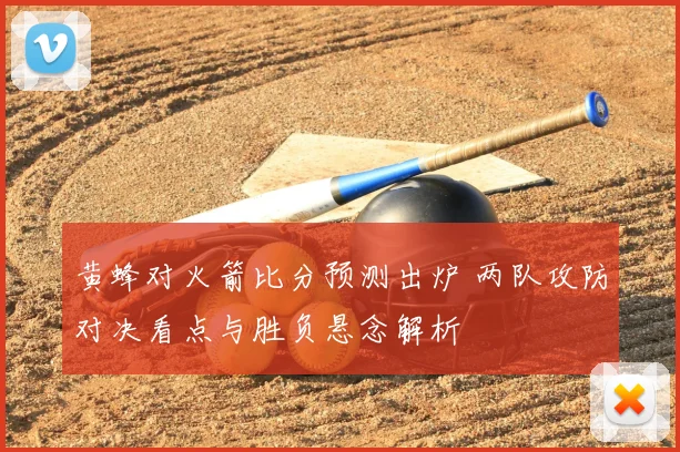 黄蜂对火箭比分预测出炉 两队攻防对决看点与胜负悬念解析