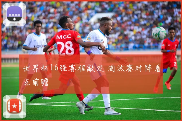 世界杯16强赛程敲定 淘汰赛对阵看点前瞻
