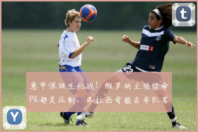 意甲保级生死战！维罗纳主场续命PK都灵压制，弗拉西奇能否率队客场奏凯？_保级战_核心