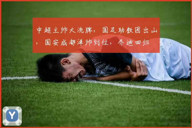 中超主帅大洗牌，国足助教团出山，国安成都洋帅到位，乔迪回归