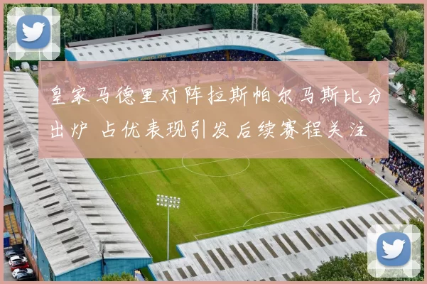 皇家马德里对阵拉斯帕尔马斯比分出炉 占优表现引发后续赛程关注