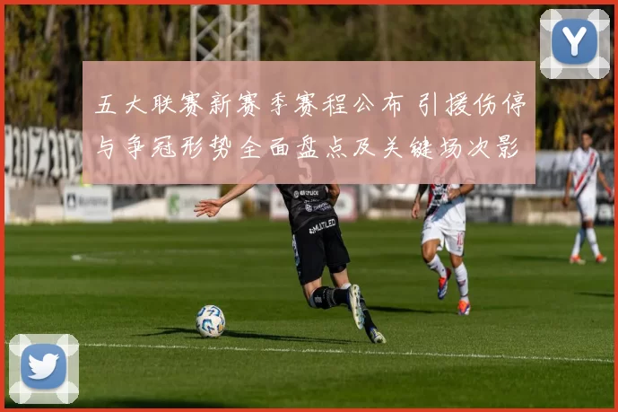 五大联赛新赛季赛程公布 引援伤停与争冠形势全面盘点及关键场次影响