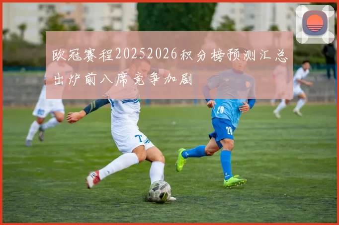 欧冠赛程20252026积分榜预测汇总出炉前八席竞争加剧