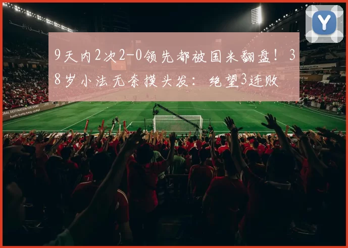 9天内2次2-0领先都被国米翻盘！38岁小法无奈摸头发：绝望3连败