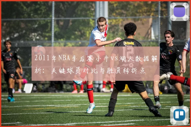 2011年NBA季后赛小牛vs湖人数据解析：关键球员对比与胜负转折点