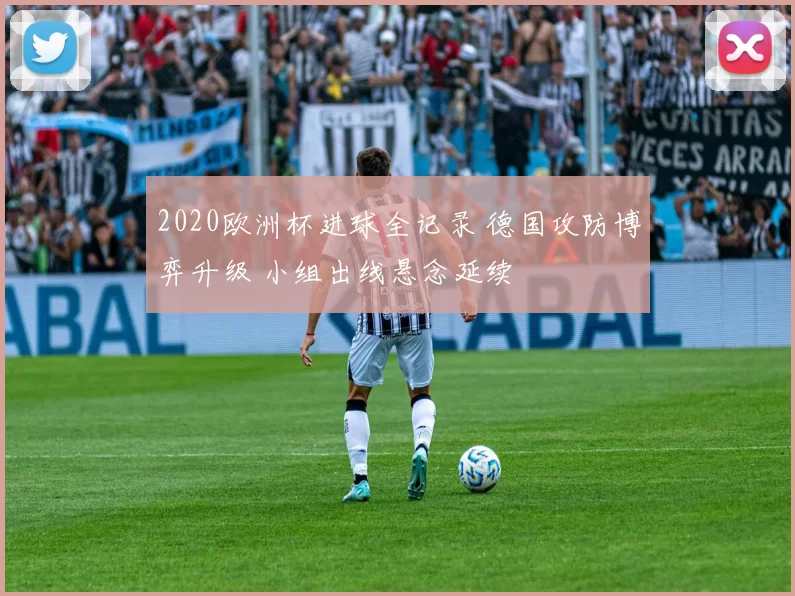 2020欧洲杯进球全记录 德国攻防博弈升级 小组出线悬念延续