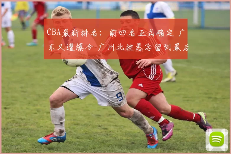 CBA最新排名：前四名正式确定 广东又遭爆冷 广州北控悬念留到最后