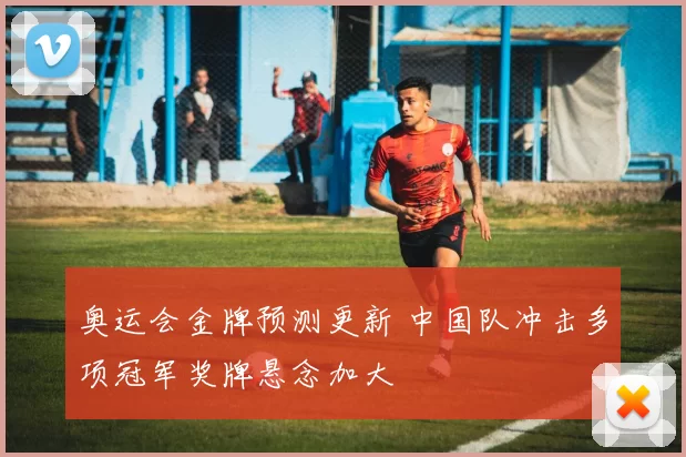 奥运会金牌预测更新 中国队冲击多项冠军奖牌悬念加大