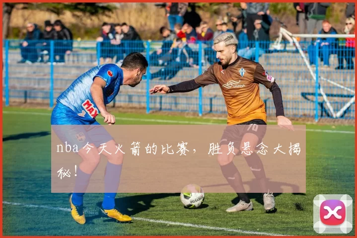 nba今天火箭的比赛，胜负悬念大揭秘！