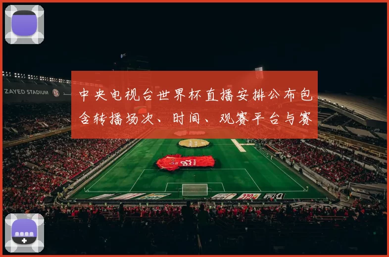 中央电视台世界杯直播安排公布包含转播场次、时间、观赛平台与赛前看点