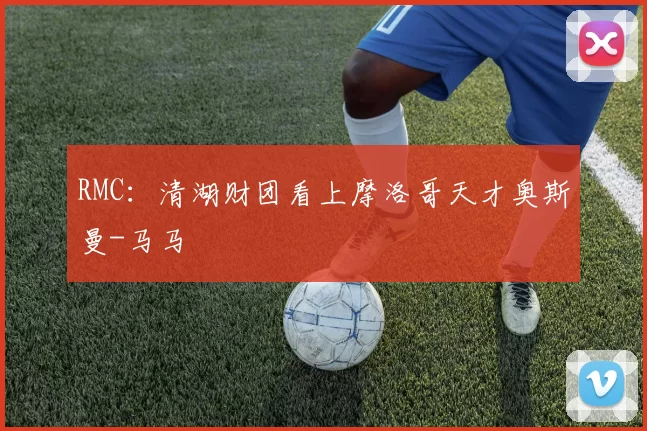 RMC：清湖财团看上摩洛哥天才奥斯曼-马马