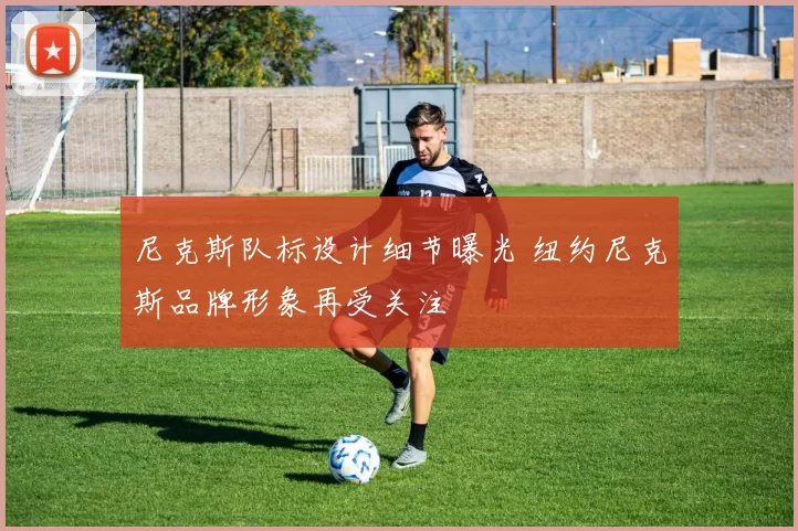 尼克斯队标设计细节曝光 纽约尼克斯品牌形象再受关注