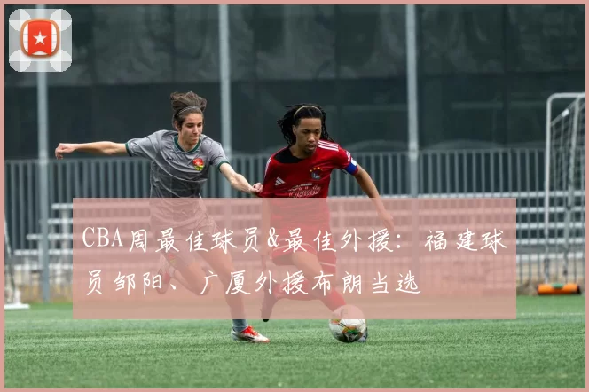 CBA周最佳球员&最佳外援：福建球员邹阳、广厦外援布朗当选