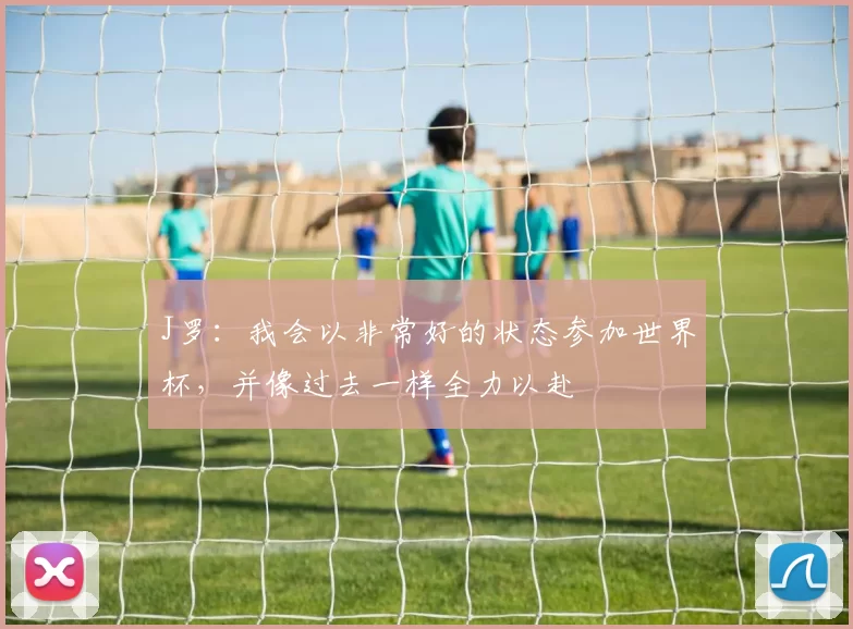 J罗：我会以非常好的状态参加世界杯，并像过去一样全力以赴