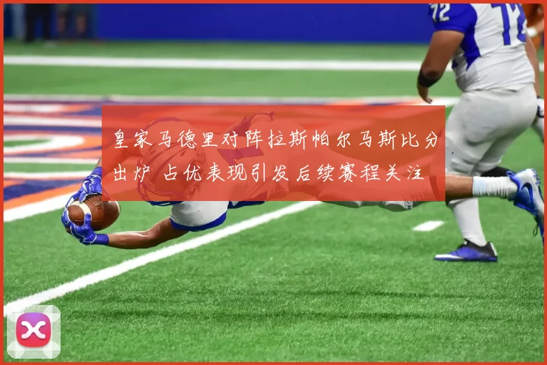 皇家马德里对阵拉斯帕尔马斯比分出炉 占优表现引发后续赛程关注