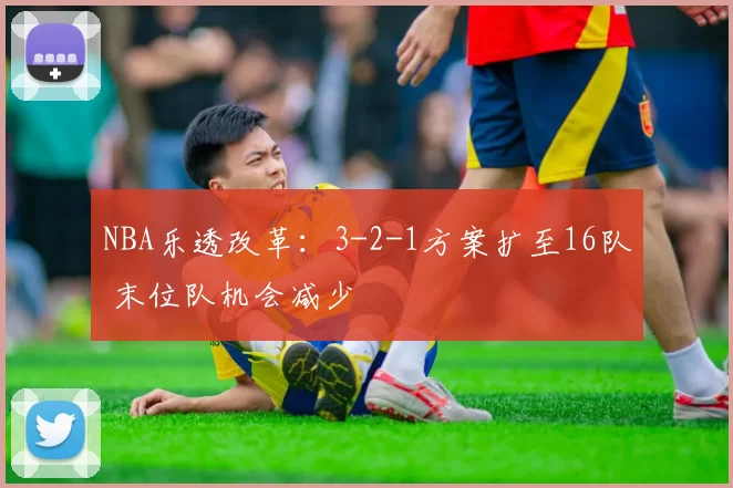 NBA乐透改革：3-2-1方案扩至16队 末位队机会减少