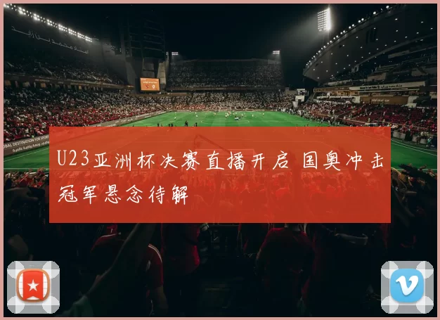 U23亚洲杯决赛直播开启 国奥冲击冠军悬念待解