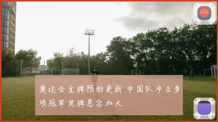 奥运会金牌预测更新 中国队冲击多项冠军奖牌悬念加大