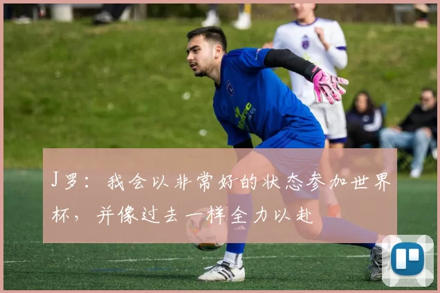 J罗：我会以非常好的状态参加世界杯，并像过去一样全力以赴
