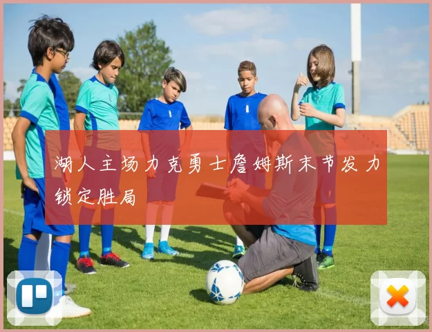 湖人主场力克勇士詹姆斯末节发力锁定胜局