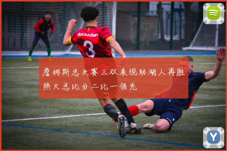 詹姆斯总决赛三双表现助湖人再胜热火总比分二比一领先