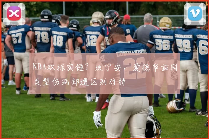 NBA双标实锤？坎宁安、爱德华兹同类型伤病却遭区别对待