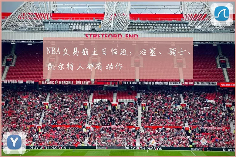 NBA交易截止日临近，活塞、骑士、凯尔特人都有动作