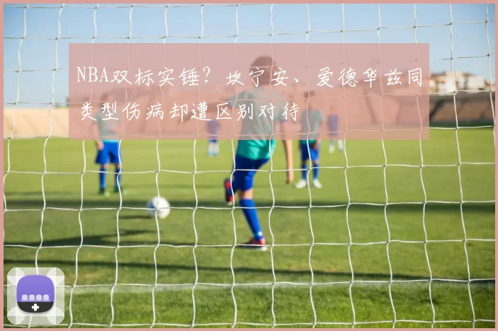 NBA双标实锤？坎宁安、爱德华兹同类型伤病却遭区别对待
