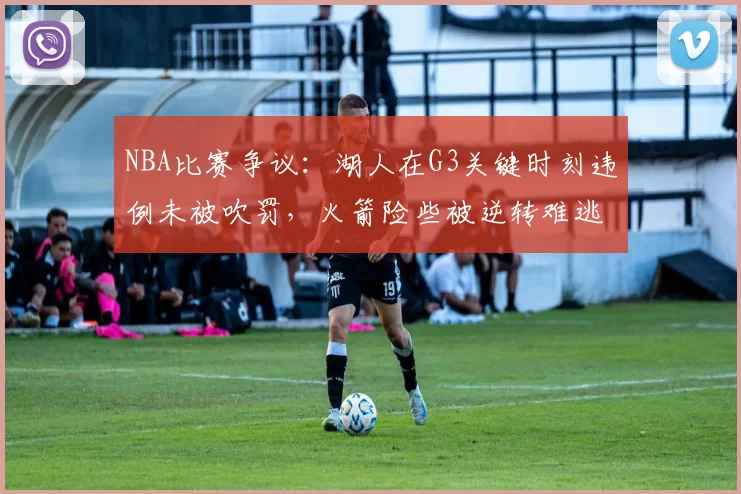 NBA比赛争议：湖人在G3关键时刻违例未被吹罚，火箭险些被逆转难逃败局_1