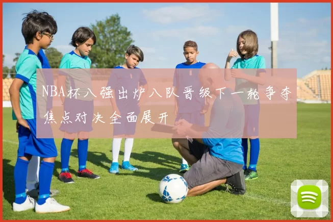NBA杯八强出炉八队晋级下一轮争夺焦点对决全面展开
