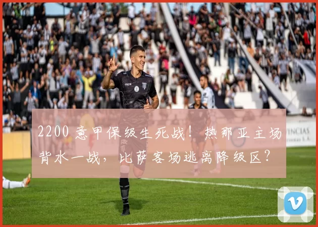 2200 意甲保级生死战！热那亚主场背水一战，比萨客场逃离降级区？_核心_防守_中场
